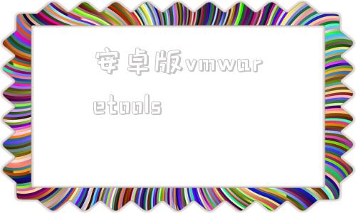 安卓版vmwaretoolsvmwaretools下载iso